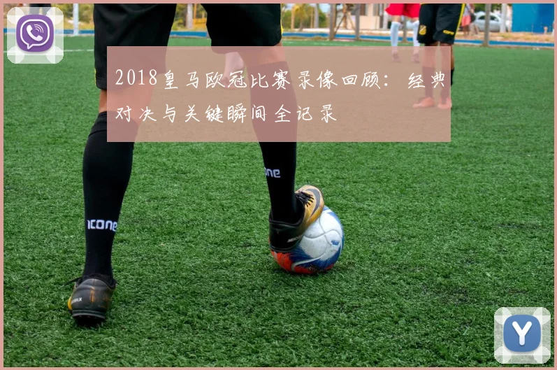 2018皇马欧冠比赛录像回顾:经典对决与关键瞬间全记录