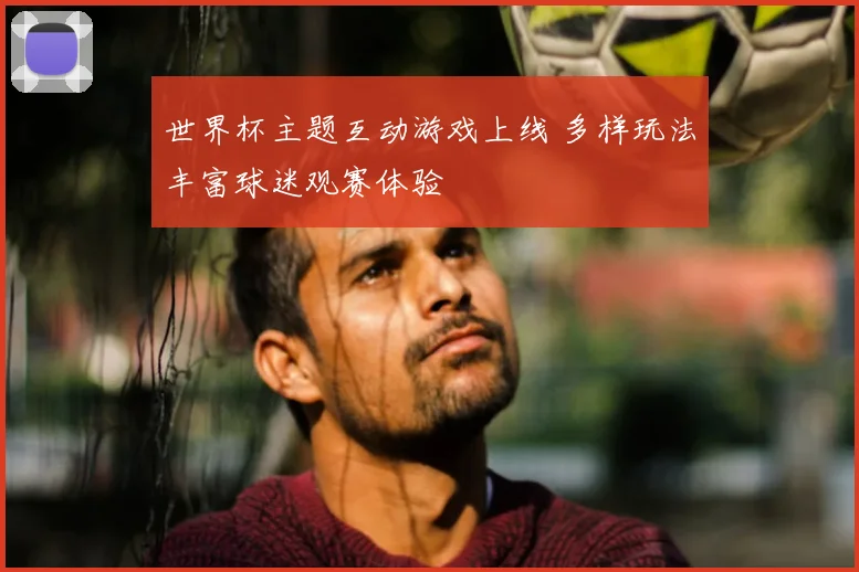 世界杯主题互动游戏上线 多样玩法丰富球迷观赛体验