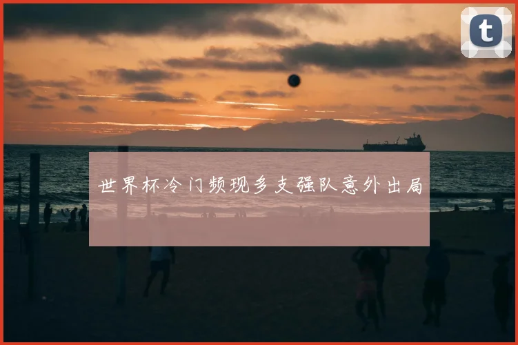 世界杯冷门频现多支强队意外出局