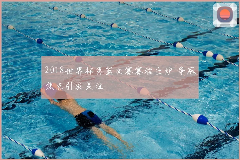 2018世界杯男篮决赛赛程出炉 争冠焦点引发关注