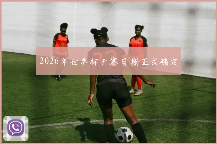 2026年世界杯开赛日期正式确定