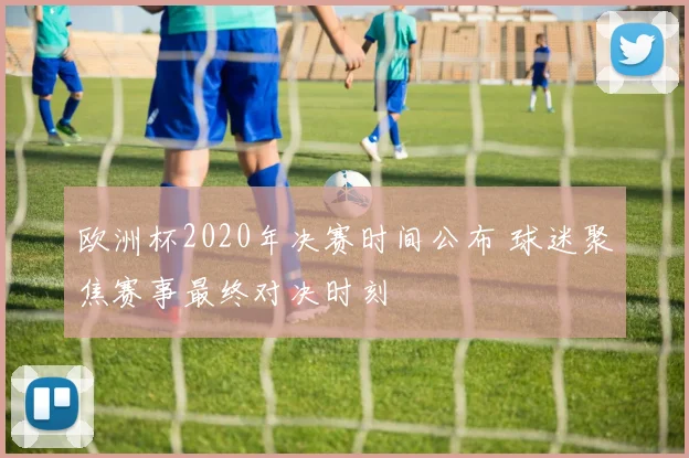 欧洲杯2020年决赛时间公布 球迷聚焦赛事最终对决时刻