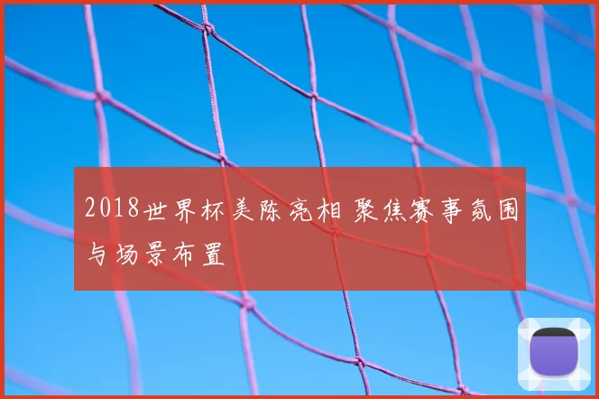 2018世界杯美陈亮相 聚焦赛事氛围与场景布置