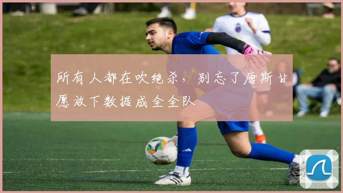 所有人都在吹绝杀，别忘了唐斯甘愿放下数据成全全队