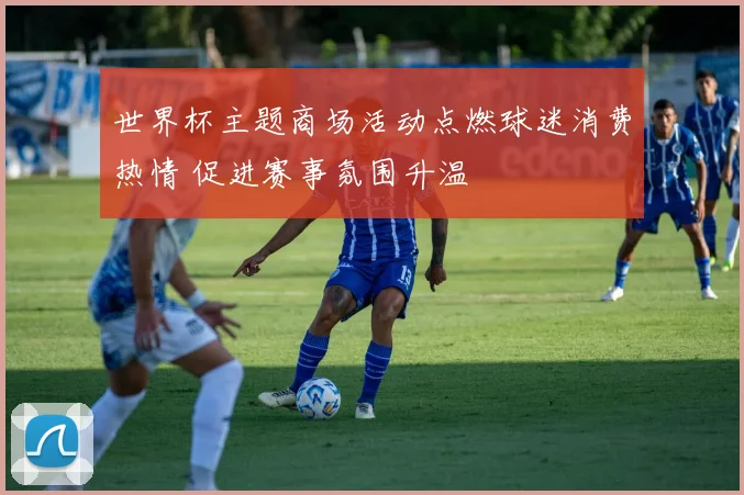 世界杯主题商场活动点燃球迷消费热情 促进赛事氛围升温