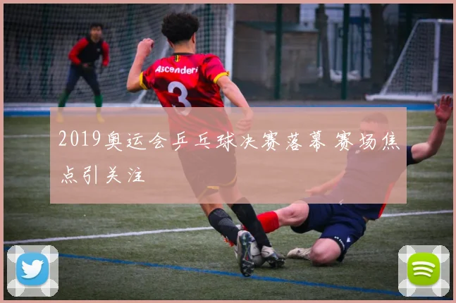 2019奥运会乒乓球决赛落幕 赛场焦点引关注