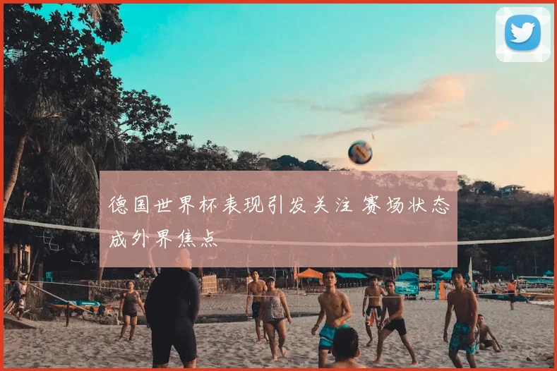德国世界杯表现引发关注 赛场状态成外界焦点