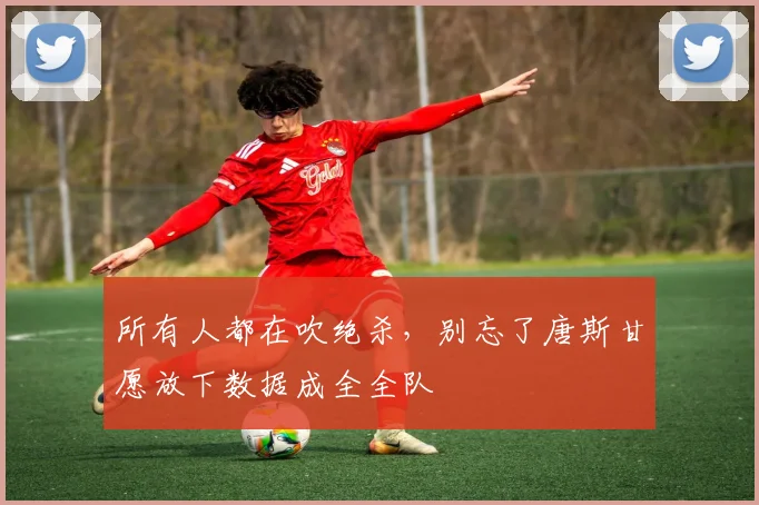 所有人都在吹绝杀，别忘了唐斯甘愿放下数据成全全队