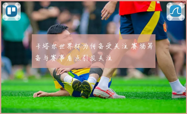 卡塔尔世界杯为何备受关注 赛场筹备与赛事看点引发关注