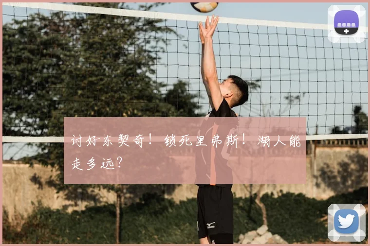 讨好东契奇!锁死里弗斯!湖人能走多远?