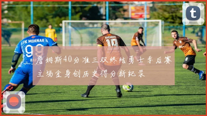 詹姆斯40分准三双终结勇士季后赛主场金身创历史得分新纪录