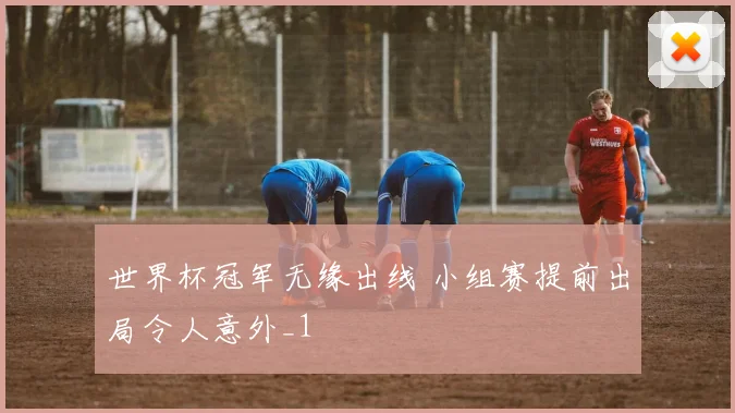 世界杯冠军无缘出线 小组赛提前出局令人意外_1
